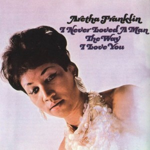 Aretha Franklin – I Never Loved a Man The Way I Love You